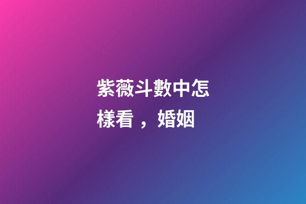 紫薇斗數中怎樣看，婚姻